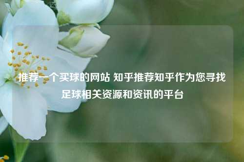 推荐一个买球的网站 知乎推荐知乎作为您寻找足球相关资源和资讯的平台