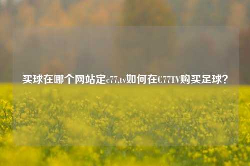 买球在哪个网站定c77,tv如何在C77TV购买足球？