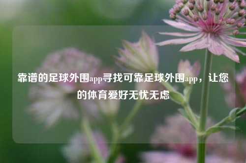 靠谱的足球外围app寻找可靠足球外围app，让您的体育爱好无忧无虑