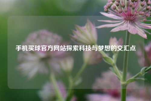 手机买球官方网站探索科技与梦想的交汇点