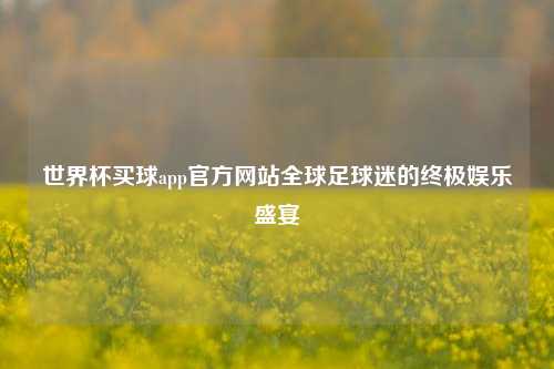 世界杯买球app官方网站全球足球迷的终极娱乐盛宴