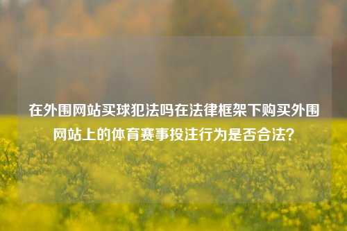 在外围网站买球犯法吗在法律框架下购买外围网站上的体育赛事投注行为是否合法？